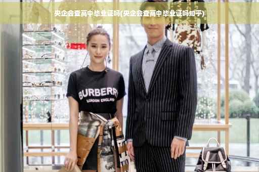 央企会查高中毕业证吗(央企会查高中毕业证吗知乎)