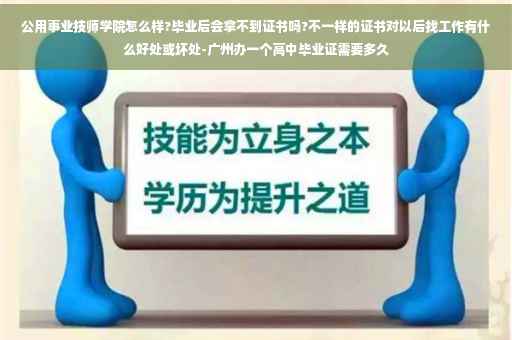 公用事业技师学院怎么样?毕业后会拿不到证书吗?不一样的证书对以后找工作有什么好处或坏处-广州办一个高中毕业证需要多久
