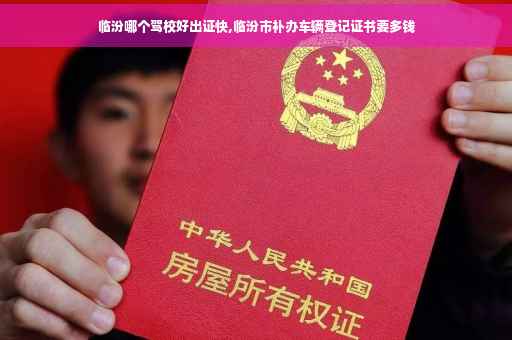 临汾哪个驾校好出证快,临汾市补办车辆登记证书要多钱