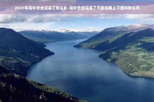 2021年高中毕业证丢了怎么补-高中毕业证丢了不能在网上下载吗怎么办