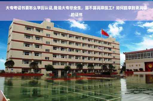 大专考证书要怎么学历认证,我是大专毕业生，算不算高级技工？如何能拿到更高级的证书