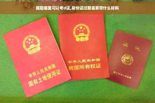 揭阳哪里可以考d证,身份证过期需要带什么材料