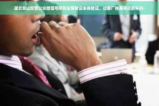 湖北京山交警公众微信号摩托车驾驶证未换新证，过期厂快两年还能补办-