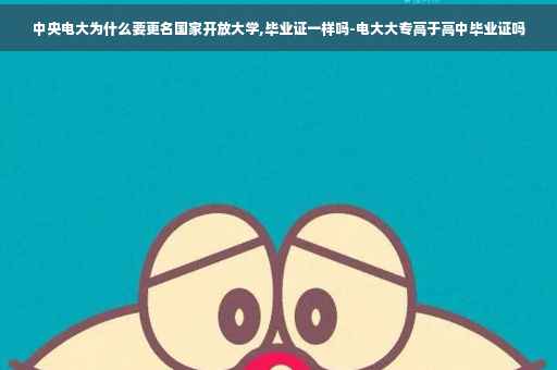 中央电大为什么要更名国家开放大学,毕业证一样吗-电大大专高于高中毕业证吗