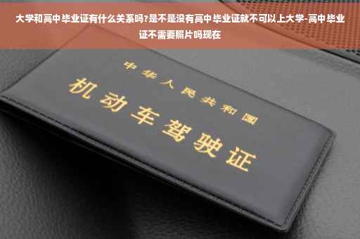 大学和高中毕业证有什么关系吗?是不是没有高中毕业证就不可以上大学-高中毕业证不需要照片吗现在