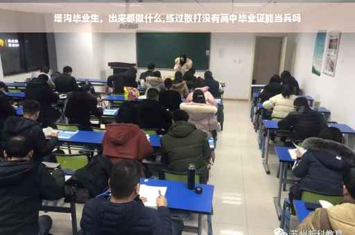 塔沟毕业生，出来都做什么,练过散打没有高中毕业证能当兵吗