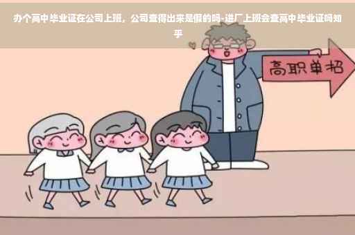 办个高中毕业证在公司上班，公司查得出来是假的吗-进厂上班会查高中毕业证吗知乎