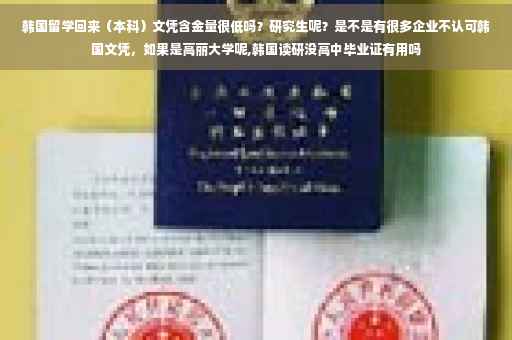 韩国留学回来（本科）文凭含金量很低吗？研究生呢？是不是有很多企业不认可韩国文凭，如果是高丽大学呢,韩国读研没高中毕业证有用吗