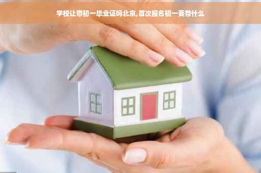 学校让带初一毕业证吗北京,首次报名初一要带什么