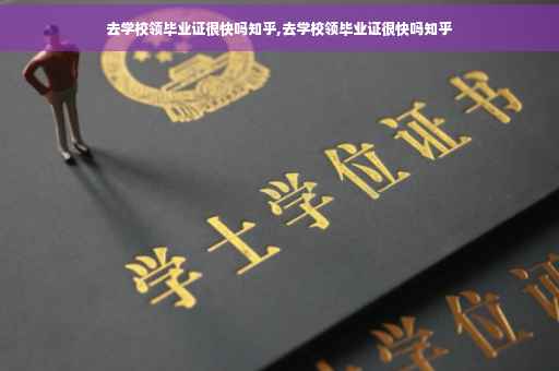 去学校领毕业证很快吗知乎,去学校领毕业证很快吗知乎