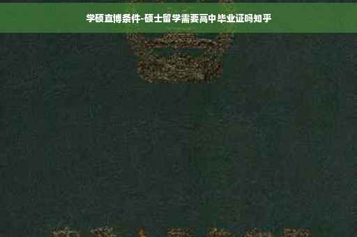 学硕直博条件-硕士留学需要高中毕业证吗知乎