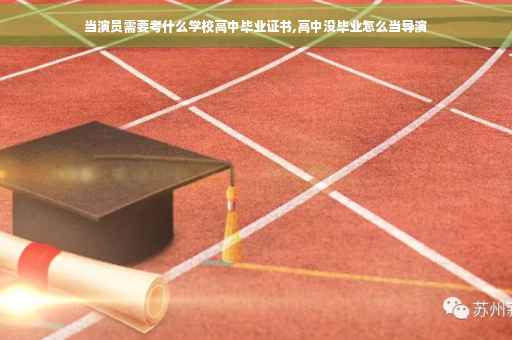 当演员需要考什么学校高中毕业证书,高中没毕业怎么当导演