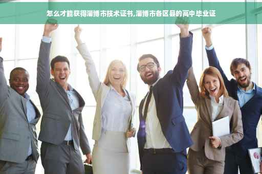 怎么才能获得淄博市技术证书,淄博市各区县的高中毕业证