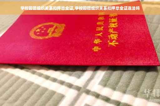 学校因团组织关系扣押毕业证,学校因团组织关系扣押毕业证违法吗