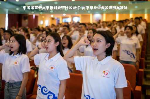 中考考完去高中报到要带什么证件-高中毕业证要装进档案袋吗