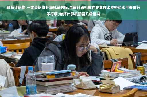 教师评职称,一定要职称计算机证书吗,全国计算机软件专业技术资格和水平考试行不行啊,老师计算机需要几级证书