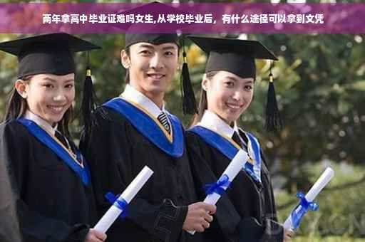 两年拿高中毕业证难吗女生,从学校毕业后，有什么途径可以拿到文凭