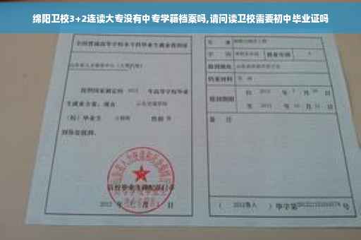 绵阳卫校3+2连读大专没有中专学籍档案吗,请问读卫校需要初中毕业证吗