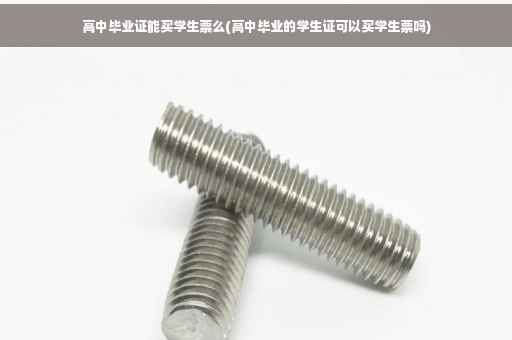 高中毕业证能买学生票么(高中毕业的学生证可以买学生票吗)