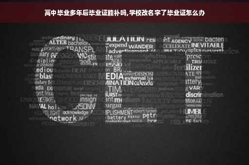 高中毕业多年后毕业证能补吗,学校改名字了毕业证怎么办