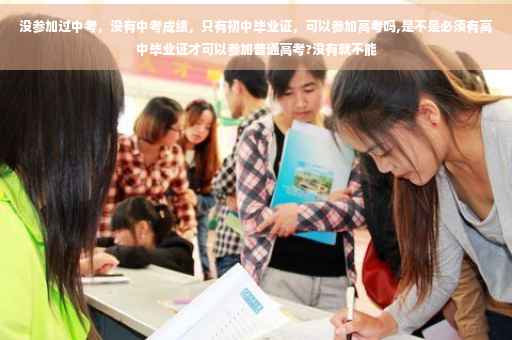 没参加过中考，没有中考成绩，只有初中毕业证，可以参加高考吗,是不是必须有高中毕业证才可以参加普通高考?没有就不能