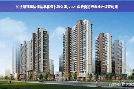 知法明理学法懂法手机证书怎么弄,2021年云南初级各地州领证时间