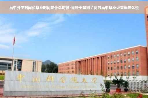 高中开学时间和毕业时间是什么时候-我终于拿到了我的高中毕业证英语怎么说