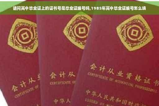 请问高中毕业证上的证书号是毕业证编号吗,1985年高中毕业证编号怎么填