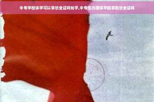 中专学校休学可以拿毕业证吗知乎,中专生办理休学能拿到毕业证吗