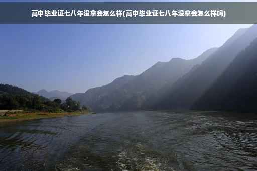 高中毕业证七八年没拿会怎么样(高中毕业证七八年没拿会怎么样吗)