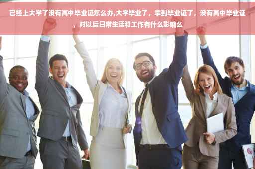 已经上大学了没有高中毕业证怎么办,大学毕业了，拿到毕业证了，没有高中毕业证，对以后日常生活和工作有什么影响么