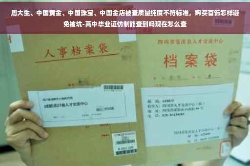 周大生、中国黄金、中国珠宝、中国金店被查质量纯度不符标准，购买首饰怎样避免被坑-高中毕业证仿制能查到吗现在怎么查