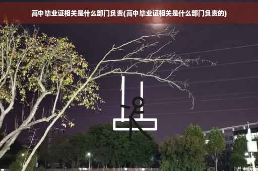 高中毕业证相关是什么部门负责(高中毕业证相关是什么部门负责的)