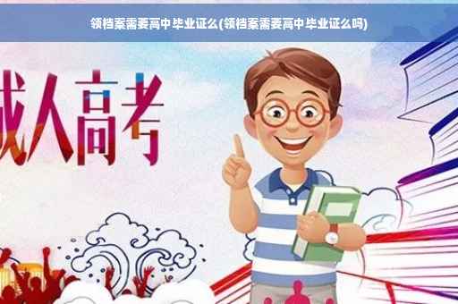 领档案需要高中毕业证么(领档案需要高中毕业证么吗)