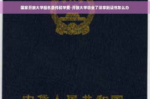国家开放大学报名条件和学费-开放大学毕业了没拿到证书怎么办