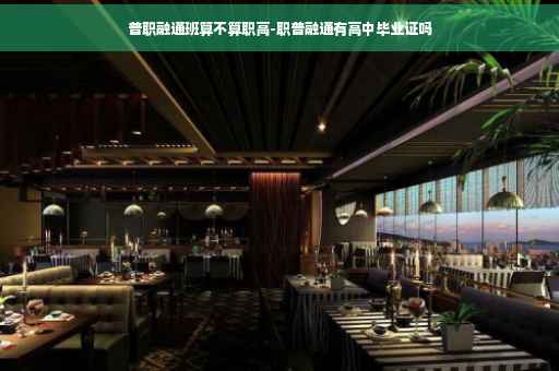 普职融通班算不算职高-职普融通有高中毕业证吗