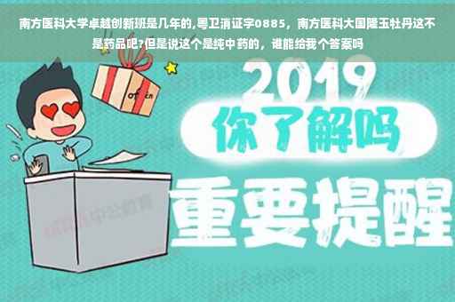 南方医科大学卓越创新班是几年的,粤卫消证字0885，南方医科大国隆玉牡丹这不是药品吧?但是说这个是纯中药的，谁能给我个答案吗