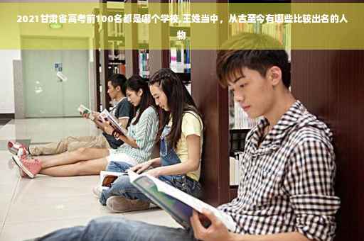 2021甘肃省高考前100名都是哪个学校,王姓当中，从古至今有哪些比较出名的人物