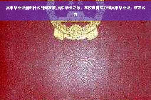 高中毕业证最迟什么时候发放,高中毕业之际，学校没有给办理高中毕业证，该怎么办