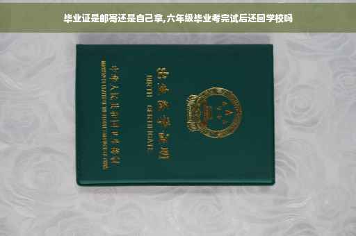 毕业证是邮寄还是自己拿,六年级毕业考完试后还回学校吗