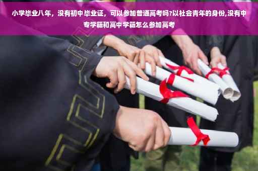 小学毕业八年，没有初中毕业证，可以参加普通高考吗?以社会青年的身份,没有中专学籍和高中学籍怎么参加高考