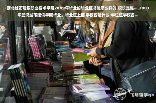 湖北城市建设职业技术学院2009年毕业的毕业证书是怎么样的,校长是谁...,2003年武汉城市建设学院毕业。毕业证上面 学校名是什么!学位证学校名...