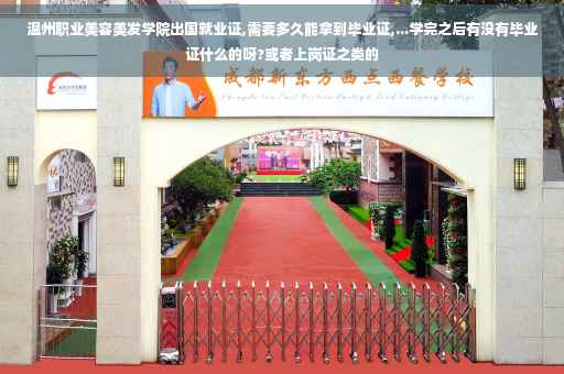 温州职业美容美发学院出国就业证,需要多久能拿到毕业证,...学完之后有没有毕业证什么的呀?或者上岗证之类的