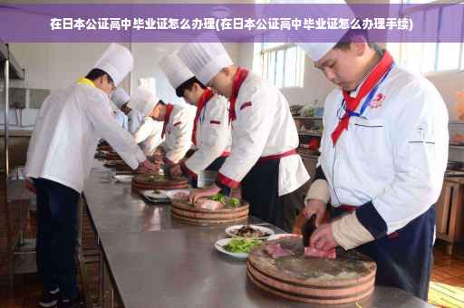 在日本公证高中毕业证怎么办理(在日本公证高中毕业证怎么办理手续)