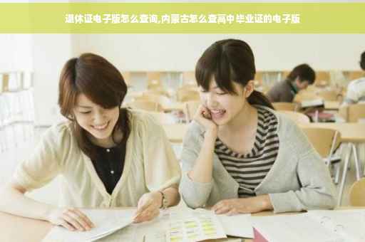 退休证电子版怎么查询,内蒙古怎么查高中毕业证的电子版