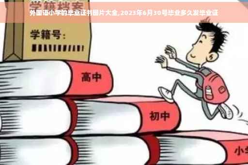 外国语小学的毕业证书图片大全,2023年6月30号毕业多久发毕业证