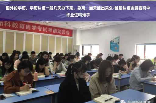 国外的学历，学历认证一般几天办下来，急用，当天能出来么-留服认证需要看高中毕业证吗知乎