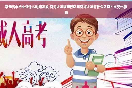 常州高中毕业证什么时间发放,河海大学常州校区与河海大学有什么区别？文凭一样吗