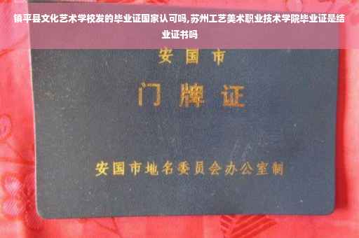 镇平县文化艺术学校发的毕业证国家认可吗,苏州工艺美术职业技术学院毕业证是结业证书吗
