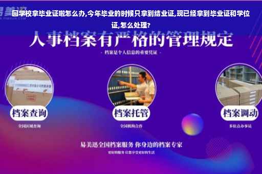 回学校拿毕业证啦怎么办,今年毕业的时候只拿到结业证,现已经拿到毕业证和学位证,怎么处理?